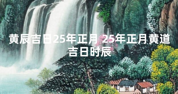 黄辰吉日25年正月 25年正月黄道吉日时辰